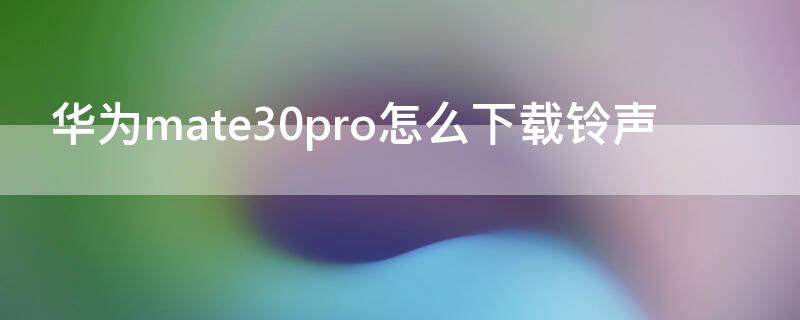 华为mate30pro怎么下载铃声（华为mate30pro怎么下载手机铃声）