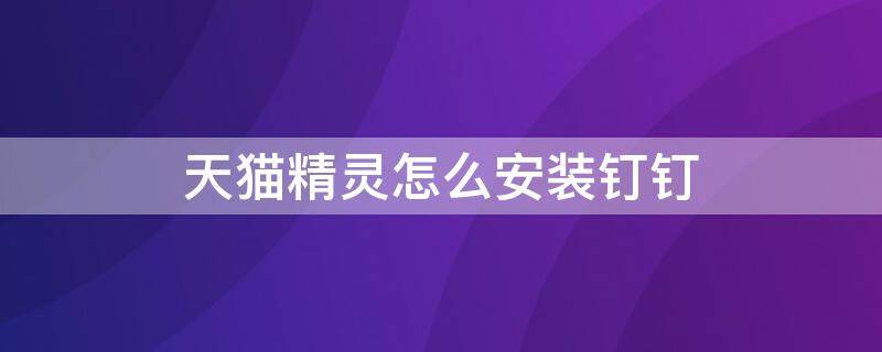 天猫精灵怎么安装钉钉 天猫精灵如何安装钉钉