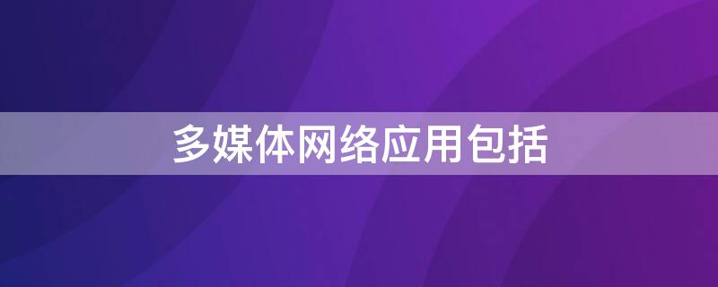 多媒体网络应用包括（多媒体网络的典型应用）