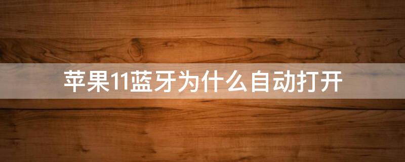 iPhone11蓝牙为什么自动打开（苹果11蓝牙为什么自动打开）