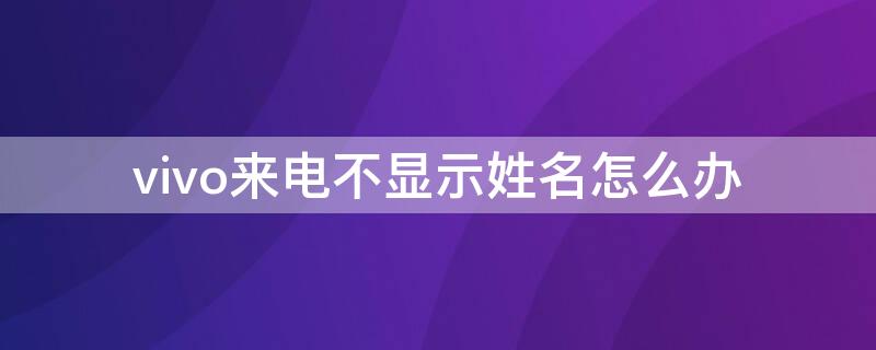 vivo来电不显示姓名怎么办 vivo手机来电不显示姓名怎么办