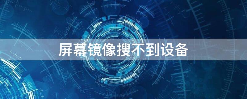 屏幕镜像搜不到设备（苹果屏幕镜像一直转圈是怎么回事）
