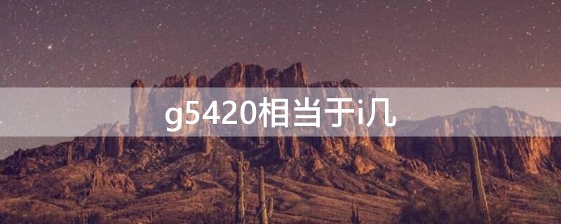 g5420相当于i几（英特尔g5420相当于i几）