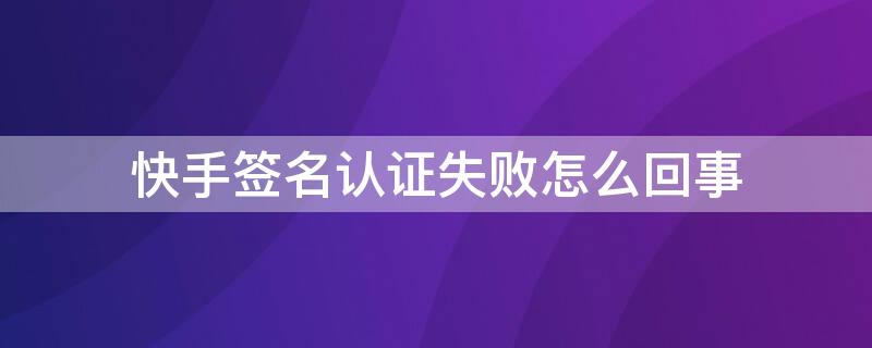 快手签名认证失败怎么回事 快手签名认证失败怎么回事啊