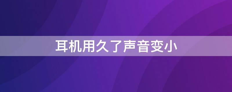 耳机用久了声音变小（耳机用久了声音变小吗）