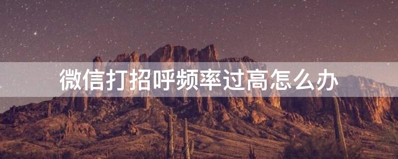 微信打招呼频率过高怎么办（微信打招呼频率过高多久恢复正常）