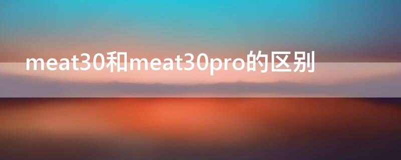 meat30和meat30pro的区别 华为meat30和meat30pro啥区别