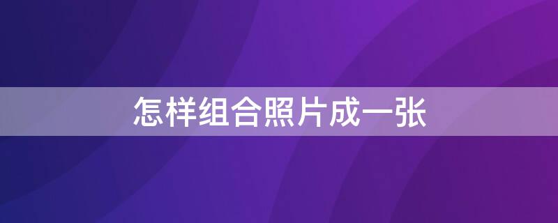 怎样组合照片成一张（怎样组合照片成一张发微信）