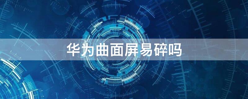 华为曲面屏易碎吗 华为曲面屏易碎吗