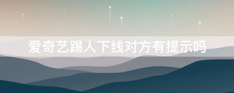 爱奇艺踢人下线对方有提示吗 爱奇艺踢人下线对方有提示吗怎么设置