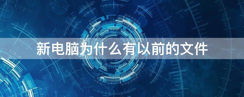 新电脑为什么有以前的文件 新电脑为什么有以前的文件呢