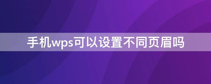 手机wps可以设置不同页眉吗