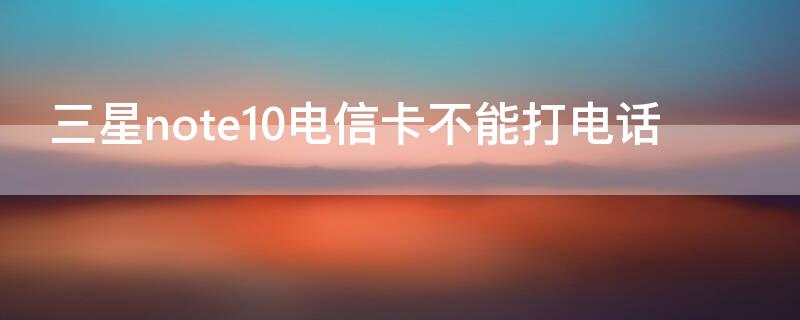 三星note10电信卡不能打电话 三星note10电信卡不能打电话吗