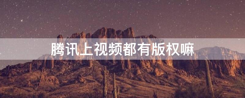 腾讯上视频都有版权嘛 腾讯上视频都有版权嘛怎么弄