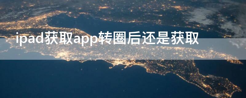 ipad获取app转圈后还是获取 ipad获取app转圈后还是获取不了