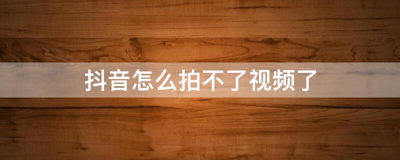 抖音怎么拍不了视频了（抖音怎么拍不了视频了怎么回事）