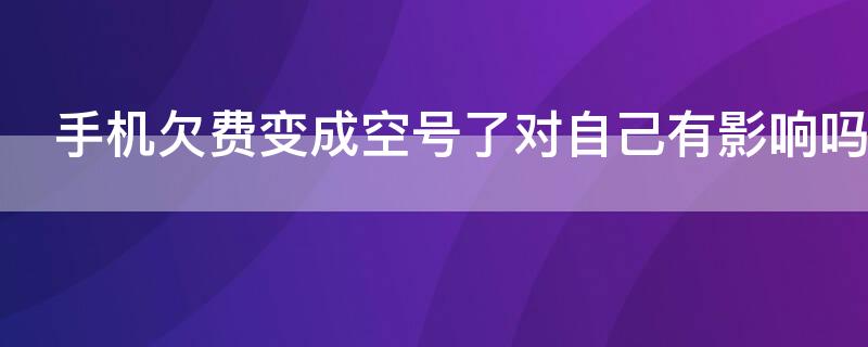手机欠费变成空号了对自己有影响吗 手机欠费变成空号怎么办