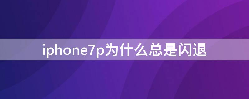 iPhone7p为什么总是闪退 iphone7p闪退是怎么会回事