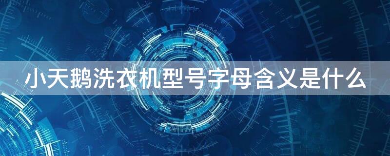小天鹅洗衣机型号字母含义是什么 小天鹅洗衣机的型号字母含义
