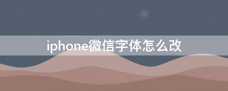 iPhone微信字体怎么改 iphone微信字体怎么改字体样式