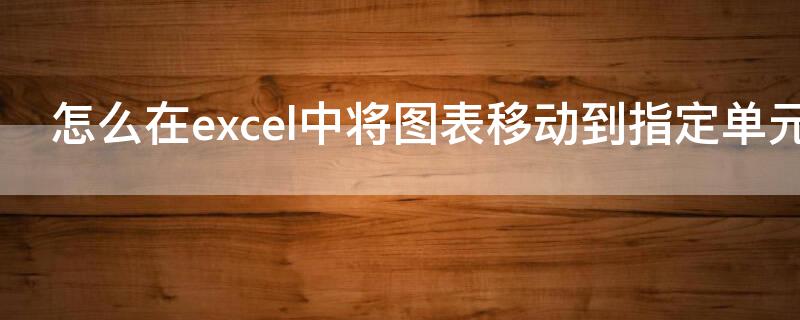 怎么在excel中将图表移动到指定单元格 怎么在excel中将图表移动到指定单元格内