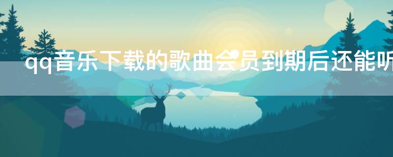 qq音乐下载的歌曲会员到期后还能听吗 下载的音乐如何转成mp3