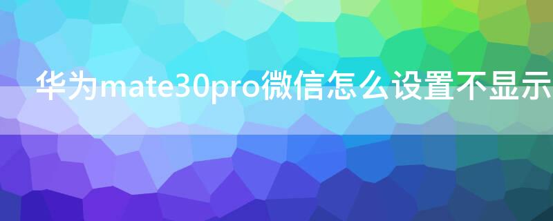 华为mate30pro微信怎么设置不显示内容 华为mate30pro微信怎么隐藏消息内容
