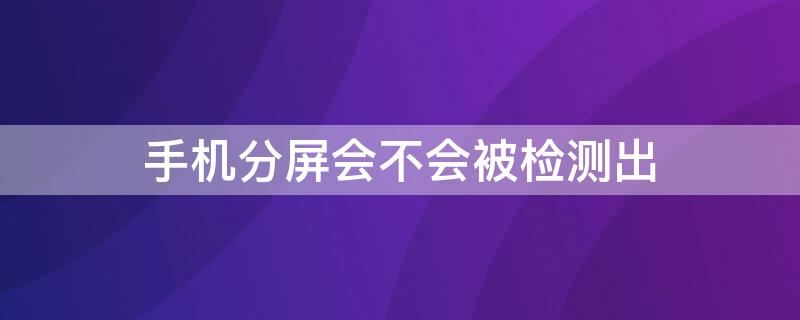 手机分屏会不会被检测出（手机分屏会不会被检测出来）