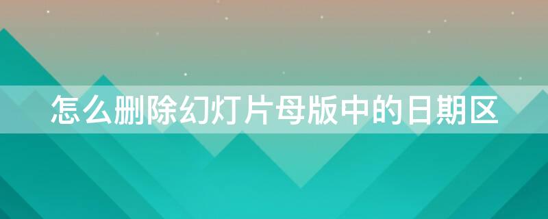 怎么删除幻灯片母版中的日期区 幻灯片怎样删除母版
