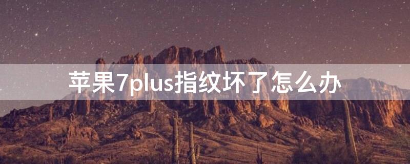 iPhone7plus指纹坏了怎么办（苹果7plus指纹坏了怎么办）