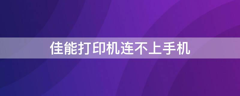 佳能打印机连不上手机 佳能打印机连不上手机怎么回事