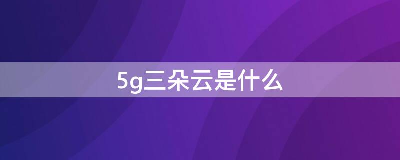 5g三朵云是什么（中国电信5g三朵云网络是哪三朵）