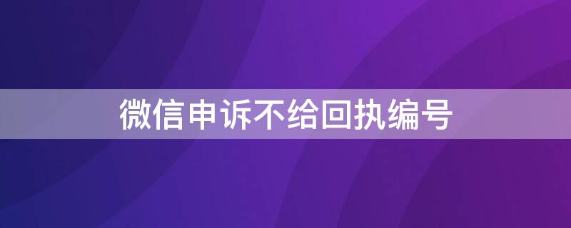 微信申诉不给回执编号 微信申诉不给回执编号怎么处理