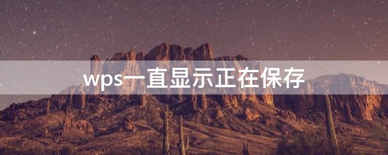 wps一直显示正在保存（wps一直显示正在保存怎么回事）