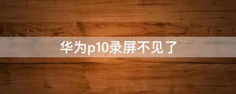 华为p10录屏不见了 华为p10plus录屏不见了