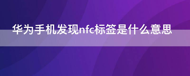 华为手机发现nfc标签是什么意思 华为手机发现nfc标签,点击启动应用