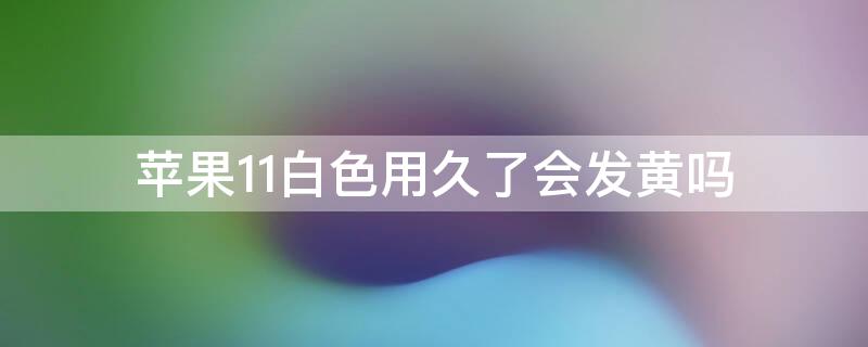 iPhone11白色用久了会发黄吗（苹果11白色用时间长会发黄吗）