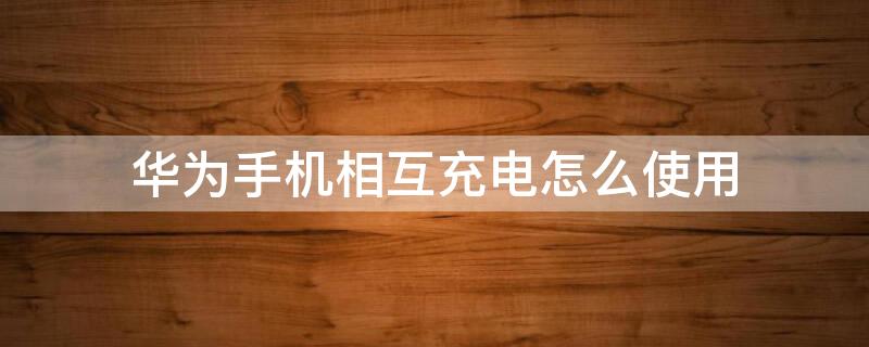 华为手机相互充电怎么使用 华为手机相互充电怎么使用OTG