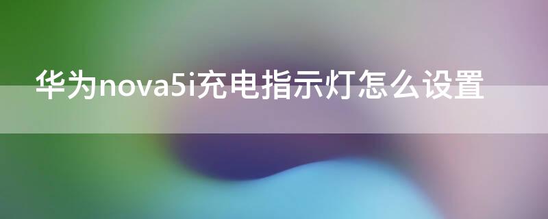 华为nova5i充电指示灯怎么设置（华为nova5i充电指示灯怎么设置的）