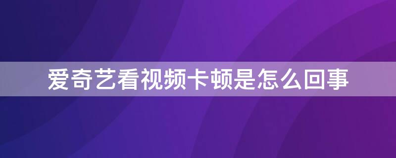 爱奇艺看视频卡顿是怎么回事（爱奇艺看视频卡怎么办）