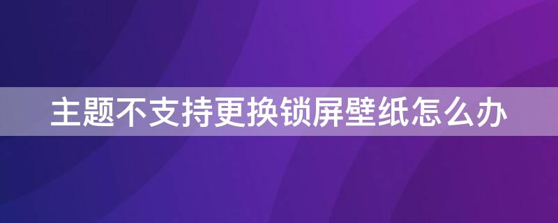 主题不支持更换锁屏壁纸怎么办 主题不支持更换锁屏壁纸怎么办OPPO