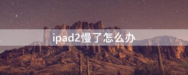 ipad2慢了怎么办 ipad air2很慢