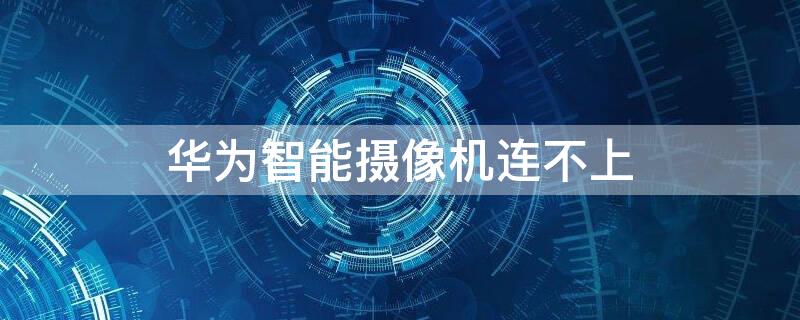 华为智能摄像机连不上（华为智能摄像机连不上网）