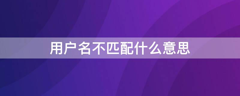 用户名不匹配什么意思 用户名不匹配什么意思呢