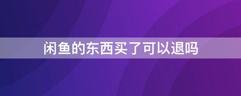 闲鱼的东西买了可以退吗（闲鱼的东西买了可以退吗怎么退）