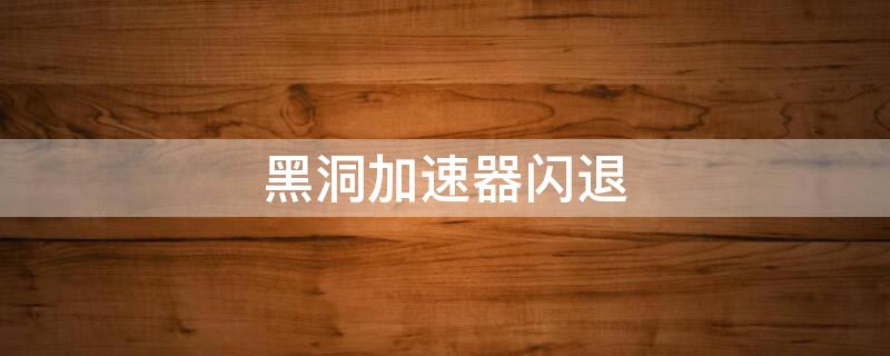 黑洞加速器闪退（黑洞加速器闪退怎么回事）