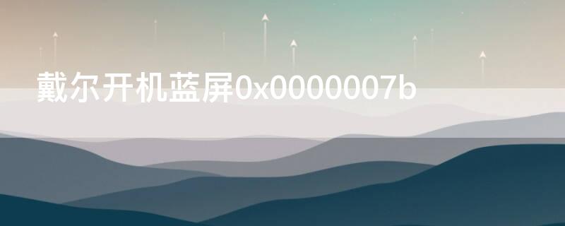 戴尔开机蓝屏0x0000007b（戴尔开机蓝屏0x0000007b怎么处理）
