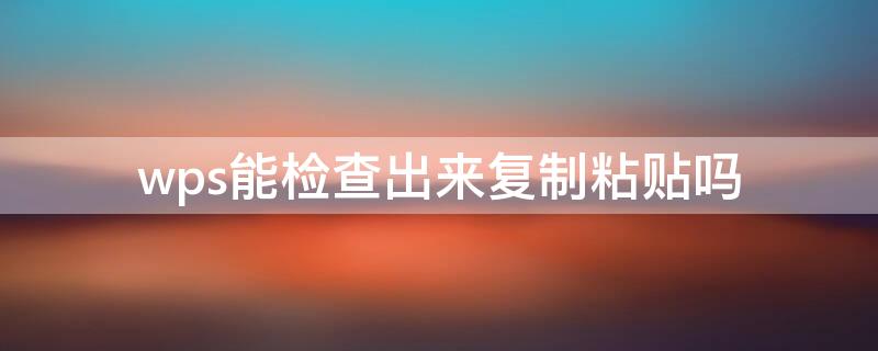 wps能检查出来复制粘贴吗（wps可以看出来复制的吗）