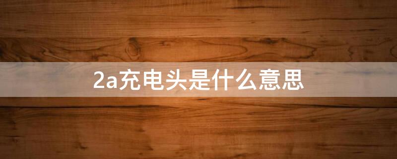 2a充电头是什么意思（2a充电头是什么意思呀）