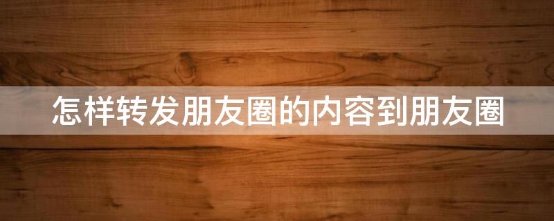 怎样转发朋友圈的内容到朋友圈 怎样转发朋友圈的内容到朋友圈里